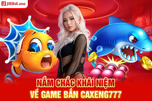 Nắm chắc khái niệm về game bắn caxeng777